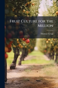 Paperback Fruit Culture for the Million: A Hand-Book of Fruit Culture: Being a Guide to the Cultivation and Management of Fruit Trees; With Condensed Descriptio Book