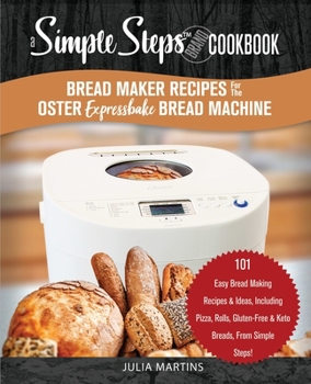 Paperback Bread Maker Recipes for the Oster Expressbake Bread Machine: A Simple Steps Brand Cookbook: 101 Easy Bread Making Recipes & Ideas, Including Pizza, Ro Book