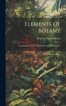 Hardcover Elements Of Botany: Or, Outlines Of The Natural History Of Vegetables Book