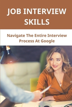 Job Interview Skills: Navigate The Entire Interview Process At Google: Recruiting Works Inside Google