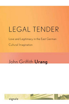 Legal Tender: Love and Legitimacy in the East German Cultural Imagination - Book  of the Signale: Modern German Letters, Cultures, and Thought