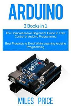 Paperback Arduino: 2 Books in 1: The Comprehensive Beginner's Guide to Take Control of Arduino Programming & Best Practices to Excel Whil Book