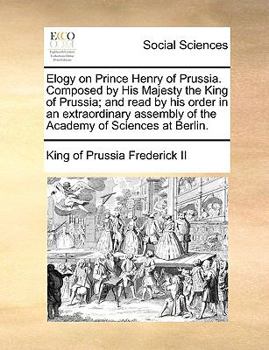 Paperback Elogy on Prince Henry of Prussia. Composed by His Majesty the King of Prussia; And Read by His Order in an Extraordinary Assembly of the Academy of Sc Book