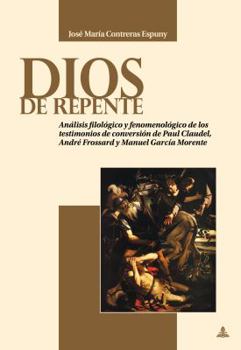 Dios de Repente: An�lisis Filol�gico Y Fenomenol�gico de Los Testimonios de Conversi�n de Paul Claudel, Andr� Frossard Y Manuel Garc�a Morente