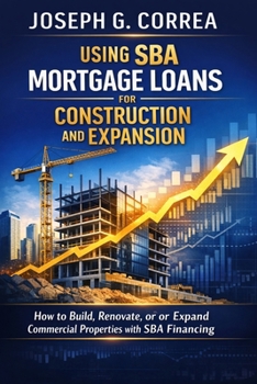 Using SBA Mortgage Loans for Construction and Expansion: How to Build, Renovate, or Expand Commercial Properties with SBA Financing (The Sba Commercial Mortgage Loan Mastery)