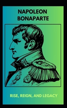 "NAPOLEON BONAPARTE: RISE, REIGN, AND LEGACY"
