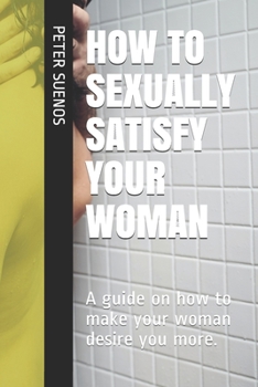 Paperback How to Sexually Satisfy Your Woman: A guide on how to make your woman desire you more. Book