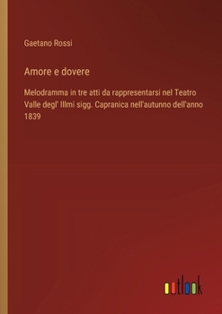 Amore e dovere: Melodramma in tre atti da rappresentarsi nel Teatro Valle degl' Illmi sigg. Capranica nell'autunno dell'anno 1839