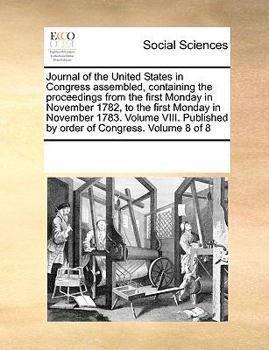 Journal of the United States in Congress assembled, containing the proceedings from the first Monday in November 1782, to the first Monday in November ... by order of Congress. Volume 8 of 8