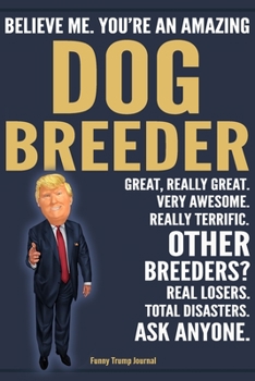 Paperback Funny Trump Journal - Believe Me. You're An Amazing Dog Breeder Great, Really Great. Very Awesome. Really Terrific. Other Breeders? Total Disasters. A Book