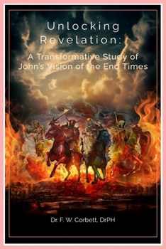 Unlocking Revelation: A Transformative Study of John’s Vision of the End Times: Understanding Prophecy, Hope, and Redemption in the Book of Revelation