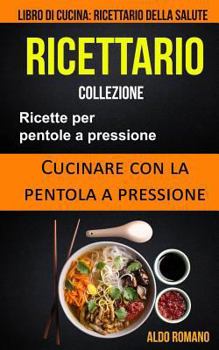 Ricettario: Collezione: Ricette Per Pentole a Pressione: Cucinare Con La Pentola a Pressione (Libro Di Cucina): Ricettario Della S