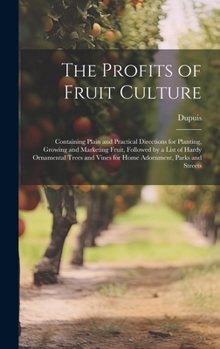 Hardcover The Profits of Fruit Culture: Containing Plain and Practical Directions for Planting, Growing and Marketing Fruit, Followed by a List of Hardy Ornam Book