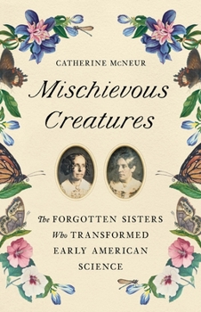 Hardcover Mischievous Creatures: The Forgotten Sisters Who Transformed Early American Science Book