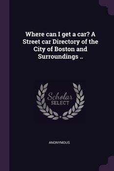 Where Can I Get a Car? A Street Car Directory of the City of Boston and Surroundings ..
