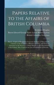 Hardcover Papers Relative to the Affairs of British Columbia [microform]: Part I.: Copies of Despatches From the Secretary of State for the Colonies to the Gove Book