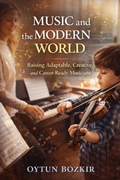 Music and the Modern World: Raising Adaptable, Creative, and Career-Ready Musicians (The Conscious Parent’s Guide to Musical Excellence)