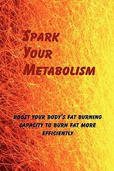 Paperback Spark Your Metabolism: Boost Your Body's Fat Burning Capacity to Burn Fat More Efficiently Book
