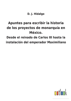 Paperback Apuntes para escribir la historia de los proyectos de monarquía en México.: Desde el reinado de Carlos III hasta la instalación del emperador Maximili [Spanish] Book