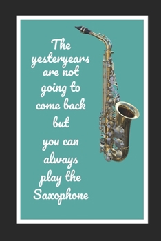 Paperback The Yesteryears Are Not Going To Come Back But You Can Always Play The Saxophone: Themed Novelty Lined Notebook / Journal To Write In Perfect Gift Ite Book