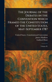 The Journal of the Debates in the Convention Which Framed the Constitution of the United States, May-September 1787