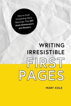 Writing Irresistible First Pages : How to Craft Compelling Story Openings That Will Hook Gatekeepers and Readers