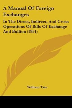 Paperback A Manual Of Foreign Exchanges: In The Direct, Indirect, And Cross Operations Of Bills Of Exchange And Bullion (1831) Book