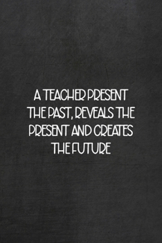 Paperback A Teacher Presents The Past, Reveals The Present And Creates The Future: All Purpose 6x9 Blank Lined Notebook Journal Way Better Than A Card Trendy Un Book