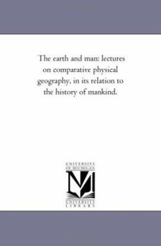 Paperback The Earth and Man: Lectures on Comparative Physical Geography, in Its Relation to the History of Mankind. Book