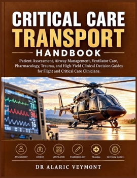 CRITICAL CARE TRANSPORT HANDBOOK: Patient Assessment, Airway Management, Ventilator Care, Pharmacology, Trauma, and High-Yield Clinical Decision Guides for Flight and Critical Care Clinicians