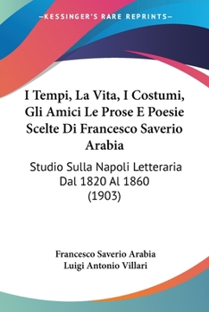 Paperback I Tempi, La Vita, I Costumi, Gli Amici Le Prose E Poesie Scelte Di Francesco Saverio Arabia: Studio Sulla Napoli Letteraria Dal 1820 Al 1860 (1903) [Italian] Book