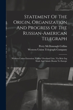 Statement Of The Origin, Organization And Progress Of The Russian-american Telegraph: Western Union Extension, Collins' Overland Line, Via Behr Ing Strait And Asiatic Russia To Europe...