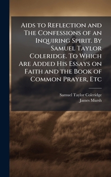 Aids to Reflection and The Confessions of an Inquiring Spirit. By Samuel Taylor Coleridge. To Which Are Added His Essays on Faith and the Book of Common Prayer, Etc