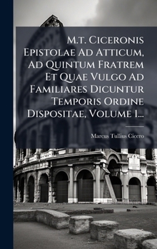 M.t. Ciceronis Epistolae Ad Atticum, Ad Quintum Fratrem Et Quae Vulgo Ad Familiares Dicuntur Temporis Ordine Dispositae, Volume 1... (German Edition)