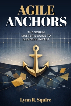Paperback Agile Anchors: The Scrum Master's Guide to Business Impact Book