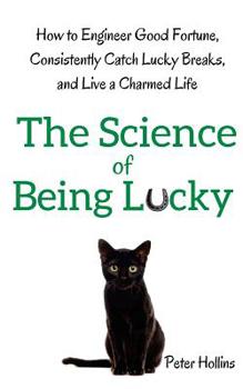 The Science of Being Lucky: How to Engineer Good Fortune, Consistently Catch Lucky Breaks, and Live a Charmed Life