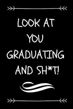 Paperback Look at You Graduating and Sh*t!: Funny Graduation Gift Journal for Graduates (Sarcastic Fun Novelty Message Notebook - Great Alternative to a Card) Book