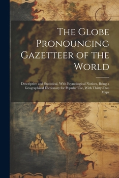 The Globe Pronouncing Gazetteer of the World: Descriptive and Statistical, With Etymological Notices, Being a Geographical Dictionary for Popular Use, With Thirty-Two Maps
