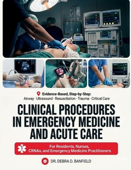 Clinical Procedures in Emergency Medicine and Acute Care: Evidence-Based, Step-by-Step Guide to Airway Management, Ultrasound-Guided Procedures, Resuscitation, Trauma, and Critical Care