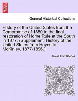 History of the United States from the Compromise of 1850 to the final restoration of Home Rule at the South in 1877. (Supplement: History of the ... from Hayes to McKinley, 1877-1896.). VOL. VII