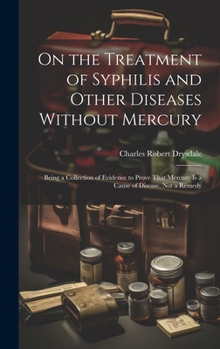 Hardcover On the Treatment of Syphilis and Other Diseases Without Mercury: Being a Collection of Evidence to Prove That Mercury Is a Cause of Disease, Not a Rem Book