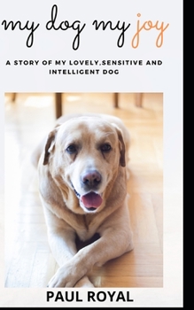 MY DOG MY JOY: A story about my lovely, sensitive, intelligent dog