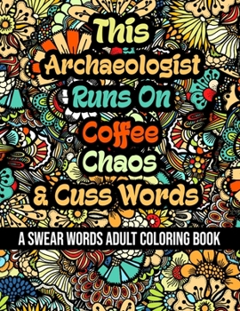 This Archaeologist Runs On Coffee, Chaos and Cuss Words: A Swear Word Adult Coloring Book For Stress Relieving, Fun Swearing Pages With Animals Mandal