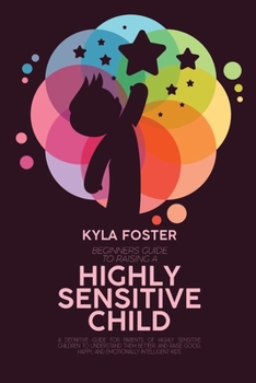Paperback Beginners Guide To Raising A Highly Sensitive Child: A Definitive Guide For Parents Of Highly Sensitive Children To Understand Them Better, And Raise Book