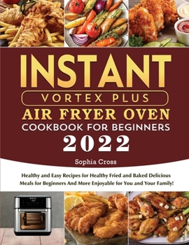 Instant Vortex Plus Air Fryer Oven Cookbook for Beginners 2022: Healthy and Easy Recipes for Healthy Fried and Baked Delicious Meals for Beginners And More Enjoyable for You and Your Family!