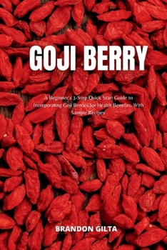 Goji Berry: A Beginner's 3-Step Quick Start Guide to Incorporating Goji Berries for Health Benefits, With Sample Recipes