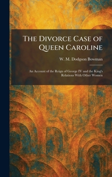 The Divorce Case of Queen Caroline: An Account of the Reign of George IV and the King's Relations With Other Women