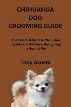 CHIHUAHUA DOG GROOMING GUIDE: The Essential Guide to Chihuahua Beauty and Wellness, Maintaining a Healthy Pet