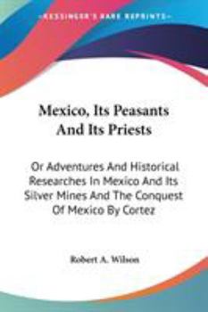 Paperback Mexico, Its Peasants And Its Priests: Or Adventures And Historical Researches In Mexico And Its Silver Mines And The Conquest Of Mexico By Cortez Book