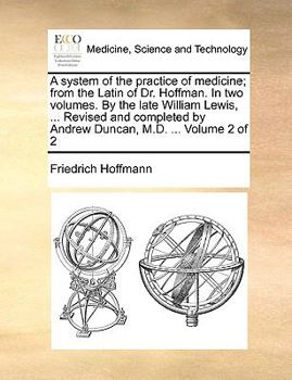 A system of the practice of medicine; from the Latin of Dr. Hoffman. In two volumes. By the late William Lewis, ... Revised and completed by Andrew Duncan, M.D. ... Volume 2 of 2